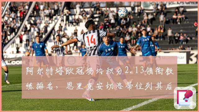 阿尔特塔欧冠场均积分2.13领衔教练排名，恩里克安切洛蒂位列其后