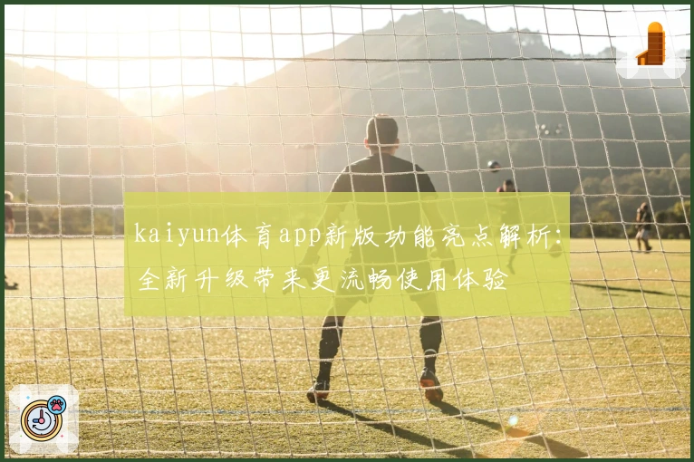 kaiyun体育app新版功能亮点解析：全新升级带来更流畅使用体验