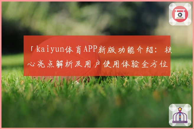 「kaiyun体育APP新版功能介绍：核心亮点解析及用户使用体验全方位说明」