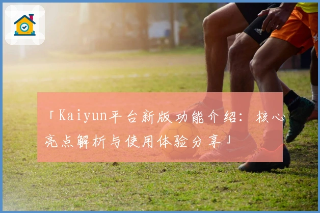 「Kaiyun平台新版功能介绍：核心亮点解析与使用体验分享」