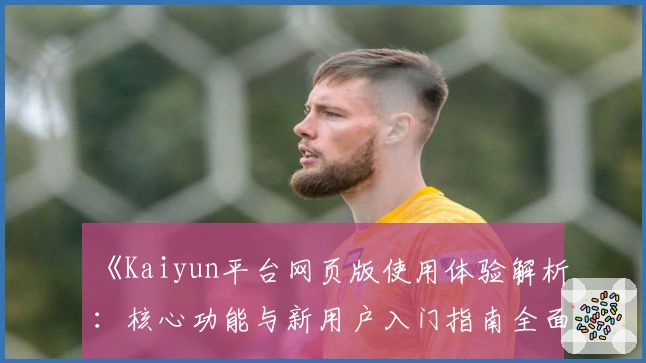 《Kaiyun平台网页版使用体验解析：核心功能与新用户入门指南全面揭晓》
