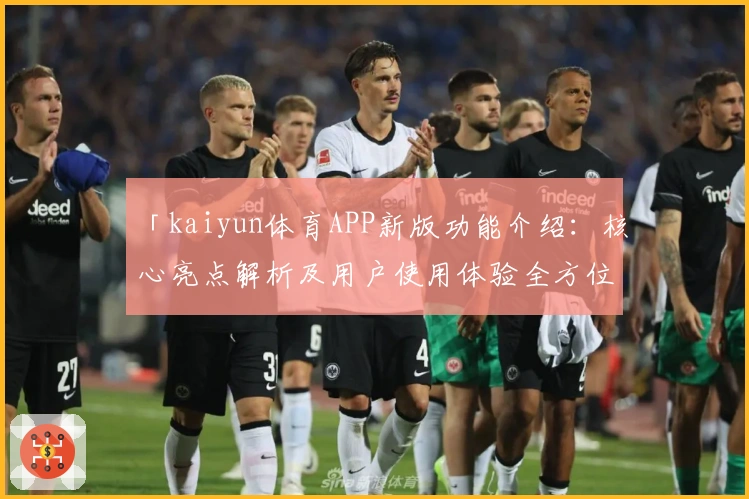 「kaiyun体育APP新版功能介绍：核心亮点解析及用户使用体验全方位说明」