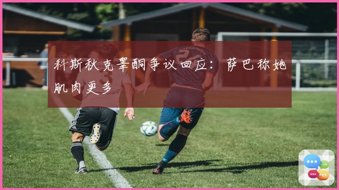 科斯秋克睾酮争议回应：萨巴称她肌肉更多