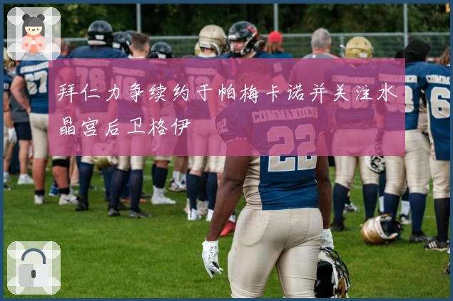 拜仁力争续约于帕梅卡诺并关注水晶宫后卫格伊