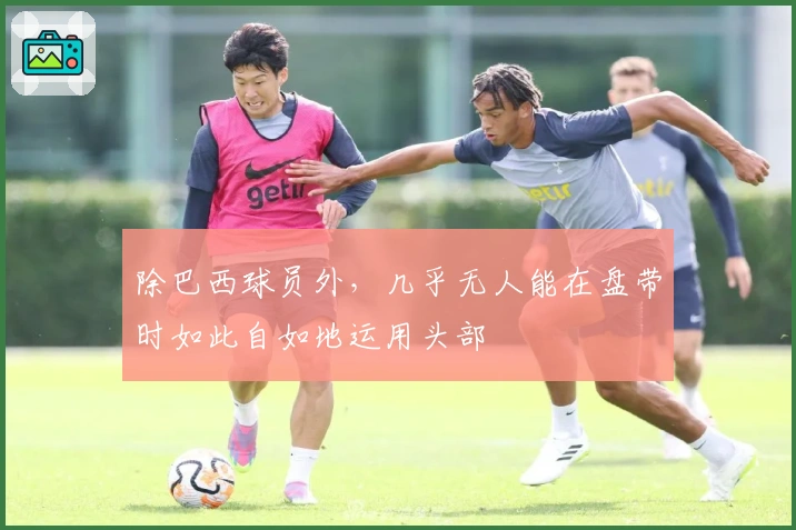 除巴西球员外，几乎无人能在盘带时如此自如地运用头部