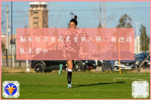 勒布伦力克雨果晋级八强，将迎战张本智和