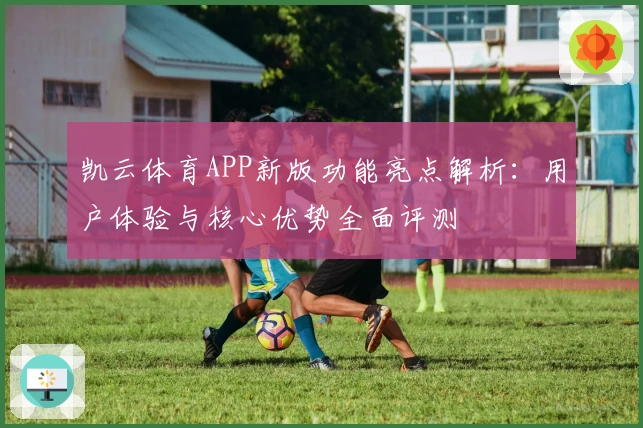 凯云体育APP新版功能亮点解析：用户体验与核心优势全面评测
