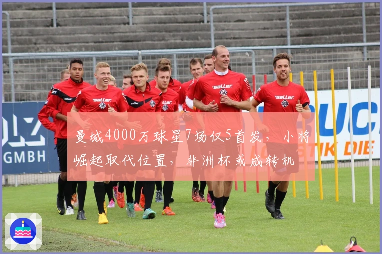 曼城4000万球星7场仅5首发，小将崛起取代位置，非洲杯或成转机
