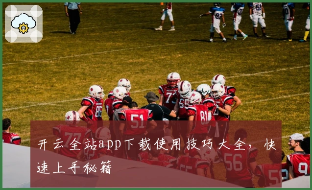 开云全站app下载使用技巧大全，快速上手秘籍
