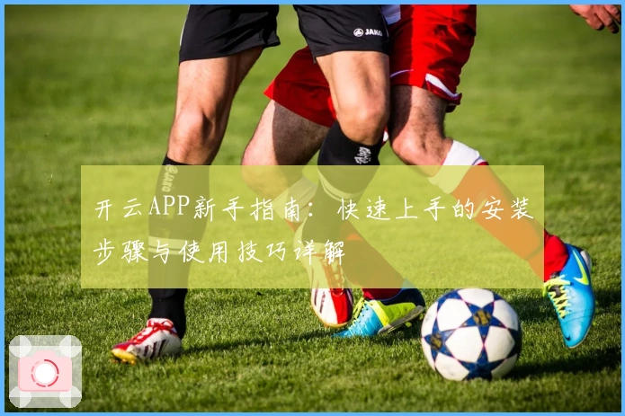 开云APP新手指南：快速上手的安装步骤与使用技巧详解