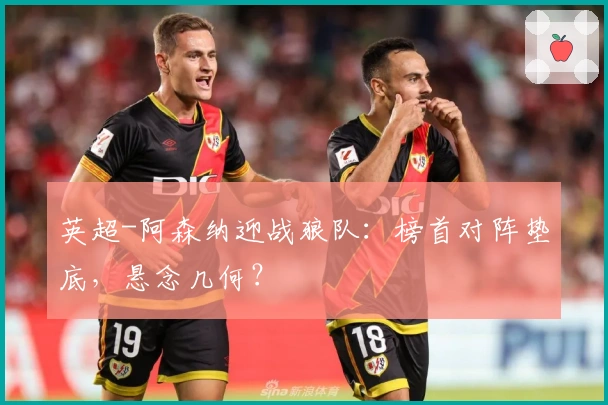 英超-阿森纳迎战狼队：榜首对阵垫底，悬念几何？