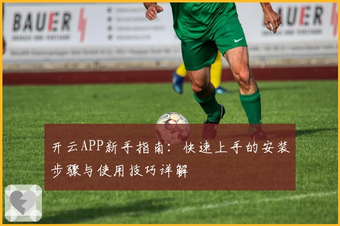 开云APP新手指南：快速上手的安装步骤与使用技巧详解