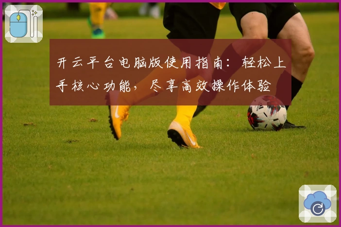 开云平台电脑版使用指南：轻松上手核心功能，尽享高效操作体验
