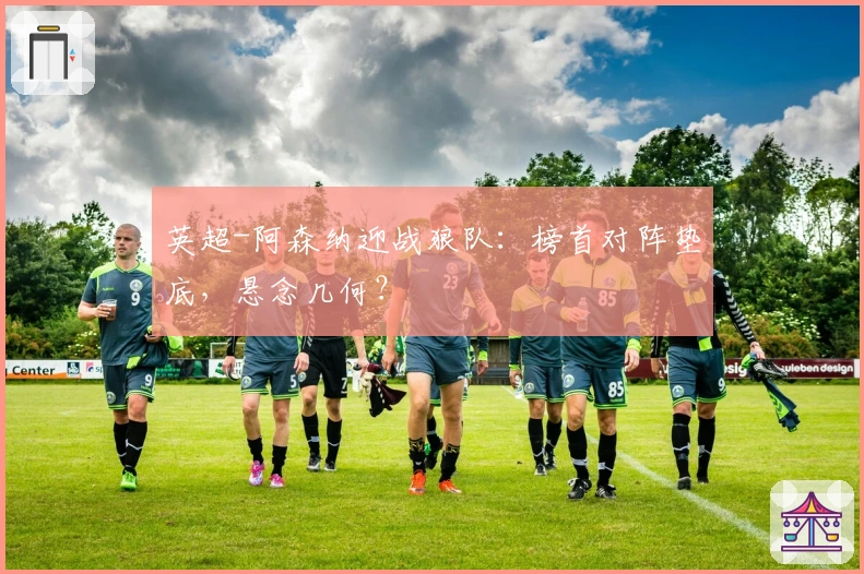 英超-阿森纳迎战狼队：榜首对阵垫底，悬念几何？