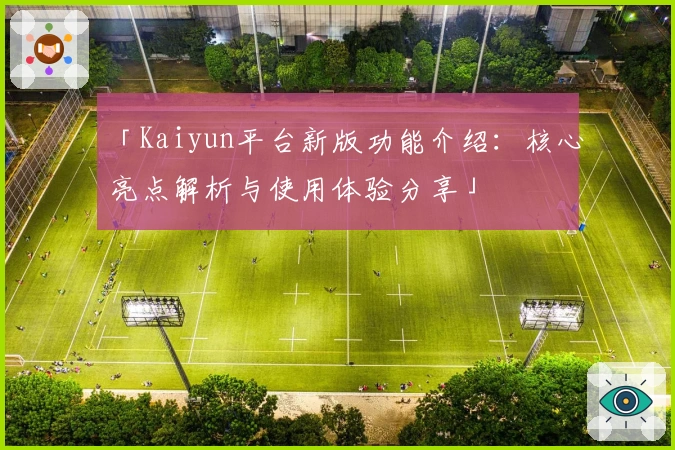 「Kaiyun平台新版功能介绍：核心亮点解析与使用体验分享」
