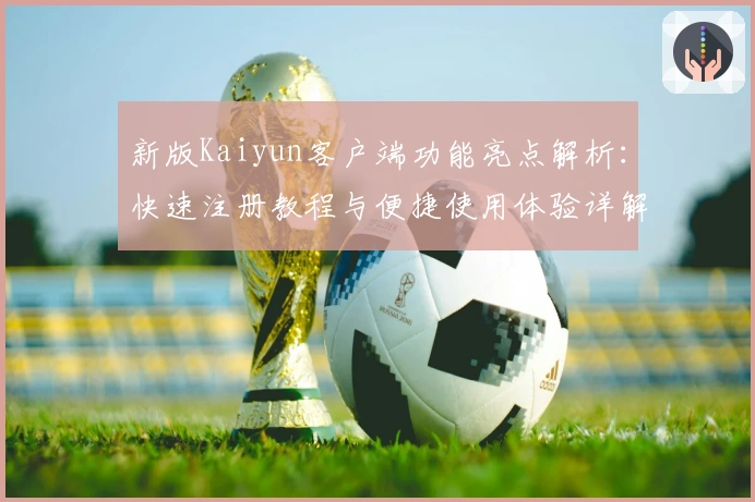 新版Kaiyun客户端功能亮点解析：快速注册教程与便捷使用体验详解