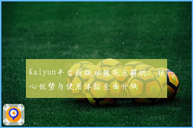 Kaiyun平台新版功能亮点解析：核心优势与使用体验全面升级
