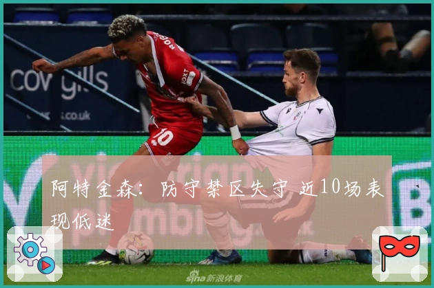 阿特金森：防守禁区失守 近10场表现低迷