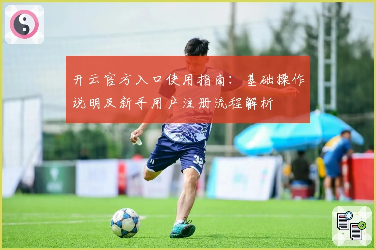 开云官方入口使用指南：基础操作说明及新手用户注册流程解析