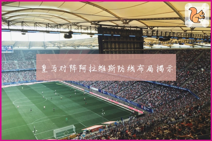 皇马对阵阿拉维斯防线布局揭示
