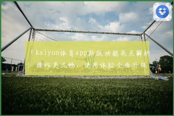 「kaiyun体育app新版功能亮点解析：操作更流畅、使用体验全面升级」
