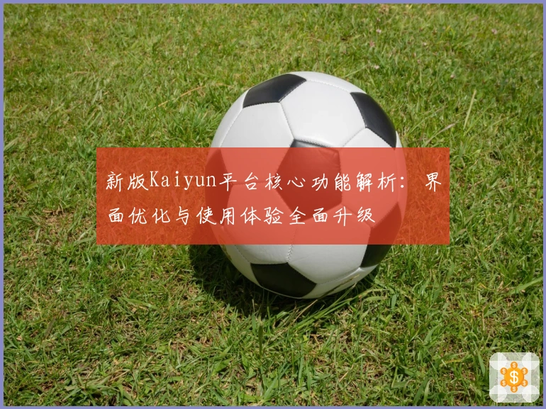 新版Kaiyun平台核心功能解析：界面优化与使用体验全面升级
