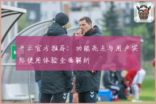 开云官方推荐：功能亮点与用户实际使用体验全面解析