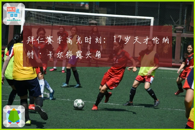 拜仁赛季高光时刻：17岁天才伦纳特·卡尔崭露头角