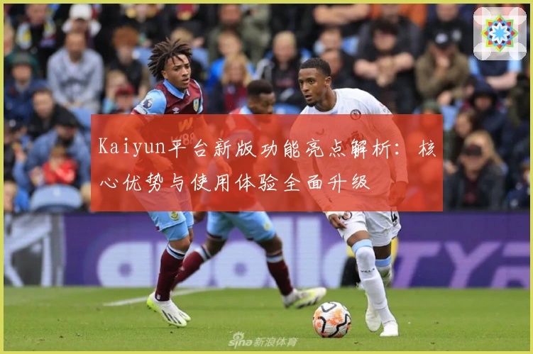 Kaiyun平台新版功能亮点解析：核心优势与使用体验全面升级