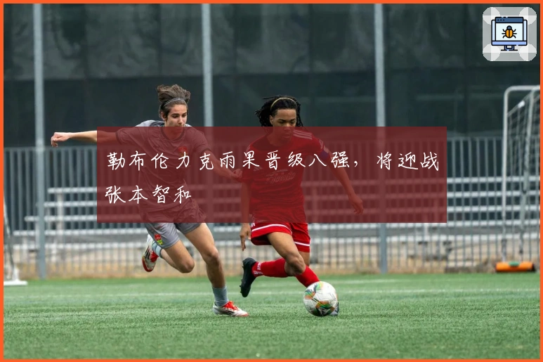 勒布伦力克雨果晋级八强，将迎战张本智和