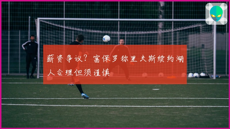 薪资争议？富保罗称里夫斯续约湖人合理但须谨慎