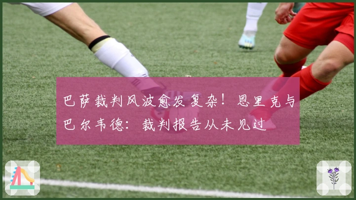 巴萨裁判风波愈发复杂！恩里克与巴尔韦德：裁判报告从未见过
