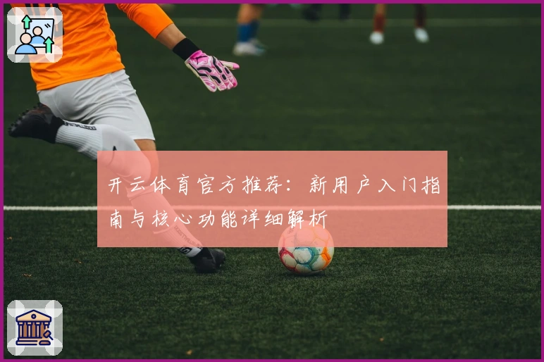 开云体育官方推荐：新用户入门指南与核心功能详细解析