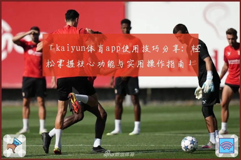 「kaiyun体育app使用技巧分享：轻松掌握核心功能与实用操作指南」