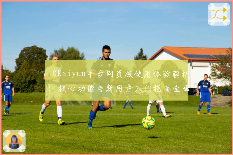 《Kaiyun平台网页版使用体验解析：核心功能与新用户入门指南全面揭晓》