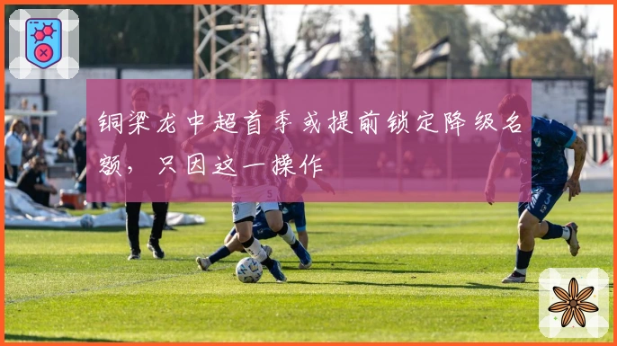 铜梁龙中超首季或提前锁定降级名额，只因这一操作