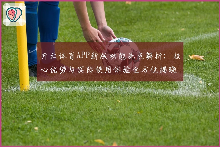 开云体育APP新版功能亮点解析：核心优势与实际使用体验全方位揭晓