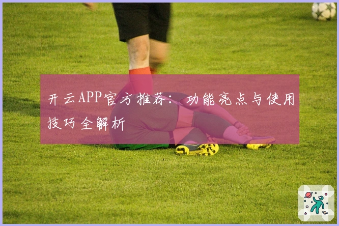 开云APP官方推荐：功能亮点与使用技巧全解析