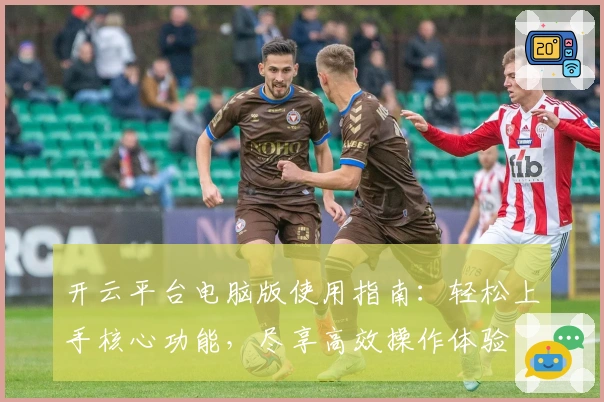 开云平台电脑版使用指南：轻松上手核心功能，尽享高效操作体验