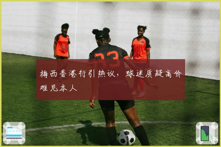 梅西香港行引热议，球迷质疑高价难见本人