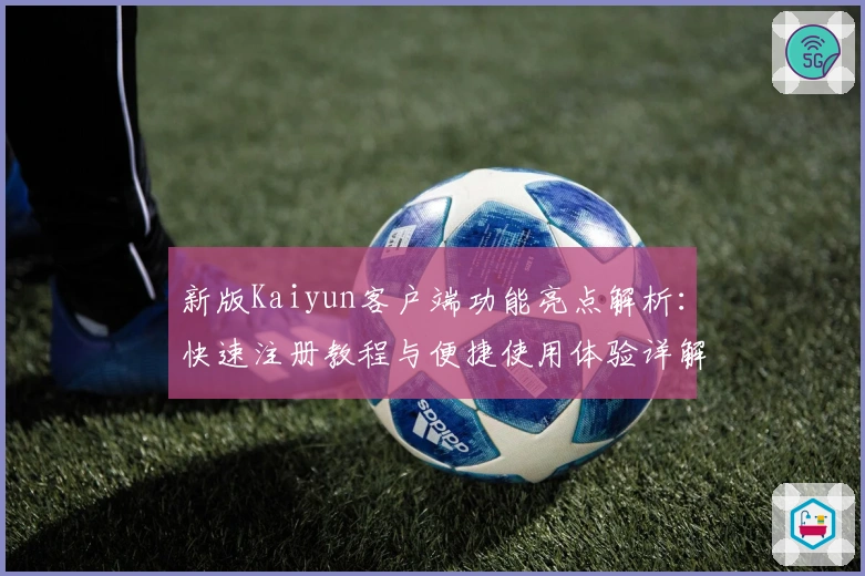 新版Kaiyun客户端功能亮点解析：快速注册教程与便捷使用体验详解