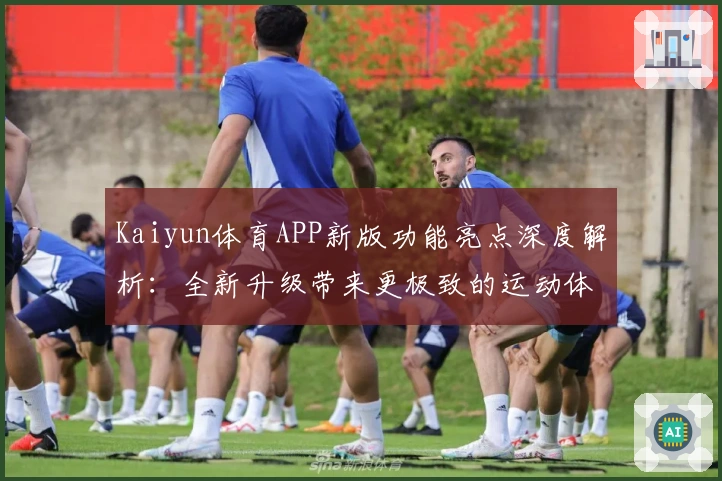 Kaiyun体育APP新版功能亮点深度解析：全新升级带来更极致的运动体验