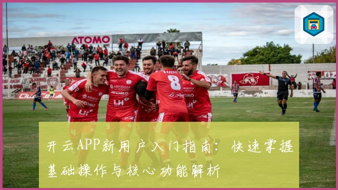 开云APP新用户入门指南：快速掌握基础操作与核心功能解析